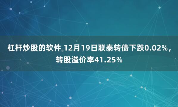 杠杆炒股的软件 12月19日联泰转债下跌0.02%，转股溢价率41.25%