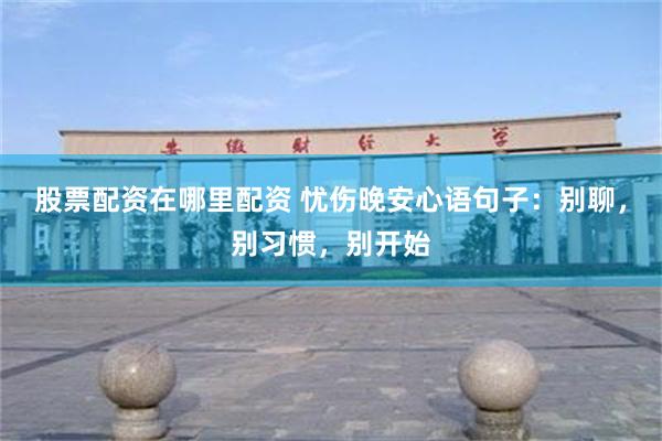 股票配资在哪里配资 忧伤晚安心语句子：别聊，别习惯，别开始