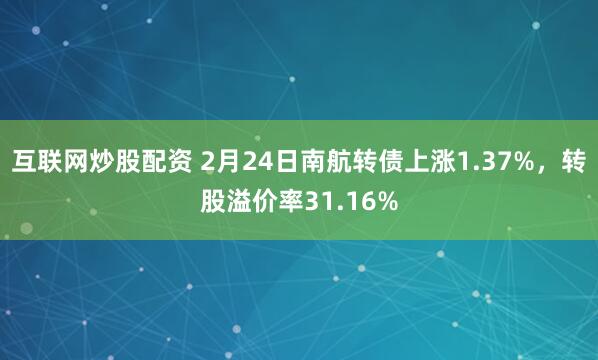 互联网炒股配资 2月24日南航转债上涨1.37%，转股溢价率31.16%