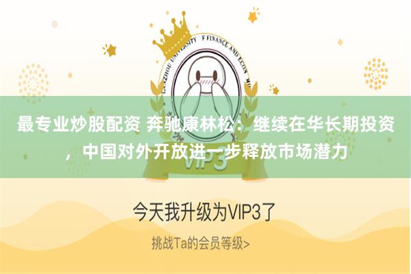 最专业炒股配资 奔驰康林松：继续在华长期投资，中国对外开放进一步释放市场潜力