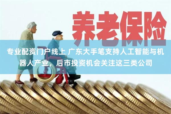 专业配资门户线上 广东大手笔支持人工智能与机器人产业，后市投资机会关注这三类公司