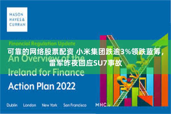 可靠的网络股票配资 小米集团跌逾3%领跌蓝筹，雷军昨夜回应SU7事故