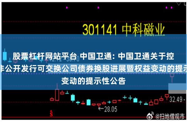 股票杠杆网站平台 中国卫通: 中国卫通关于控股股东非公开发行可交换公司债券换股进展暨权益变动的提示性公告
