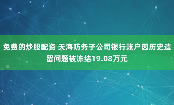 免费的炒股配资 天海防务子公司银行账户因历史遗留问题被冻结19.08万元