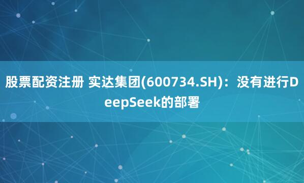 股票配资注册 实达集团(600734.SH)：没有进行DeepSeek的部署