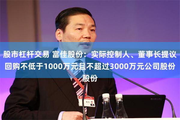 股市杠杆交易 富佳股份：实际控制人、董事长提议回购不低于1000万元且不超过3000万元公司股份