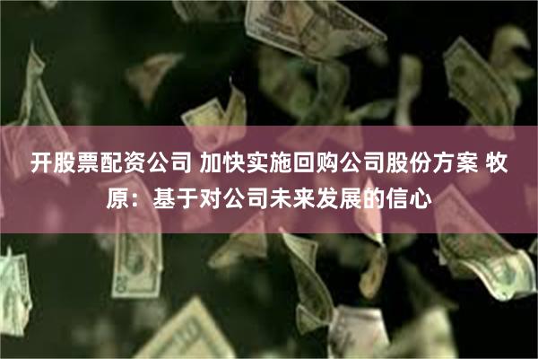 开股票配资公司 加快实施回购公司股份方案 牧原：基于对公司未来发展的信心
