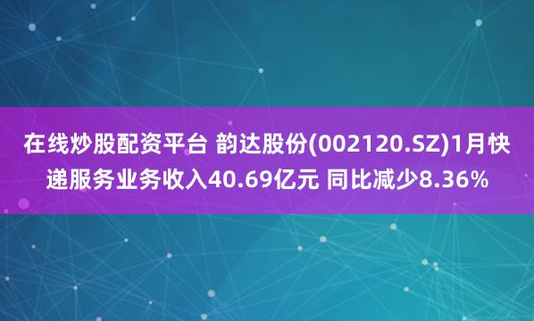 在线炒股配资平台 韵达股份(002120.SZ)1月快递服务业务收入40.69亿元 同比减少8.36%