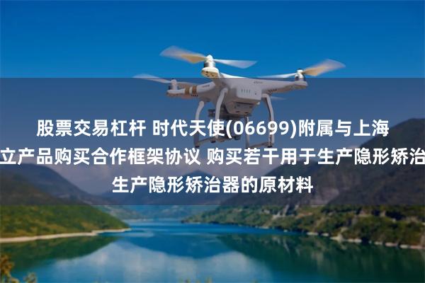 股票交易杠杆 时代天使(06699)附属与上海马可菲斯订立产品购买合作框架协议 购买若干用于生产隐形矫治器的原材料