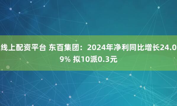 线上配资平台 东百集团：2024年净利同比增长24.09% 拟10派0.3元