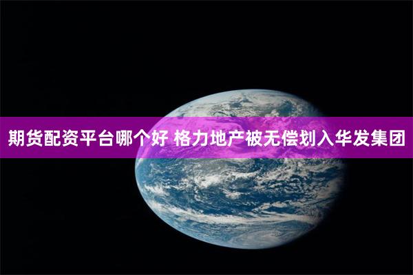 期货配资平台哪个好 格力地产被无偿划入华发集团