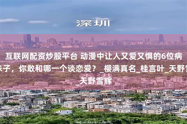 互联网配资炒股平台 动漫中让人又爱又惧的6位病娇妹子，你敢和哪一个谈恋爱？_樱满真名_桂言叶_天野雪辉