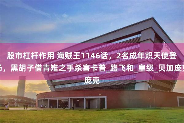 股市杠杆作用 海贼王1146话，2名成年炽天使登场，黑胡子借青雉之手杀害卡普_路飞和_皇级_贝加庞克