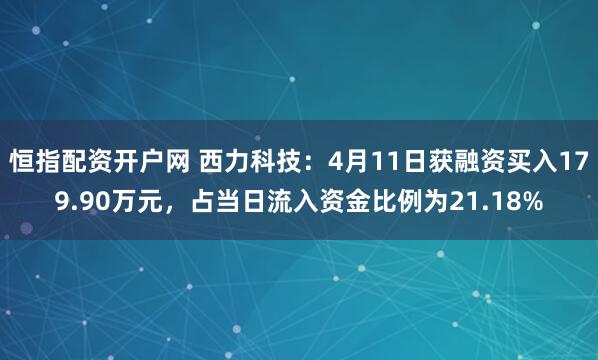 恒指配资开户网 西力科技：4月11日获融资买入179.90万元，占当日流入资金比例为21.18%