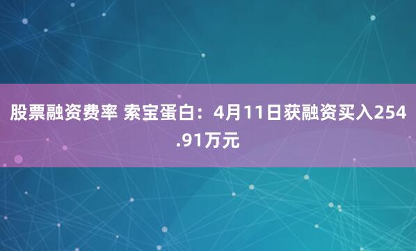股票融资费率 索宝蛋白：4月11日获融资买入254.91万元