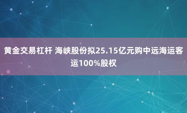 黄金交易杠杆 海峡股份拟25.15亿元购中远海运客运100%股权