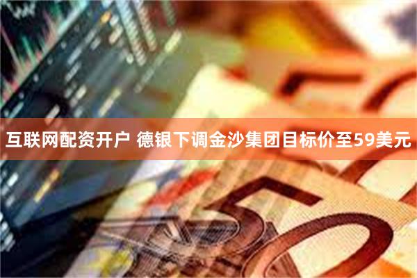 互联网配资开户 德银下调金沙集团目标价至59美元