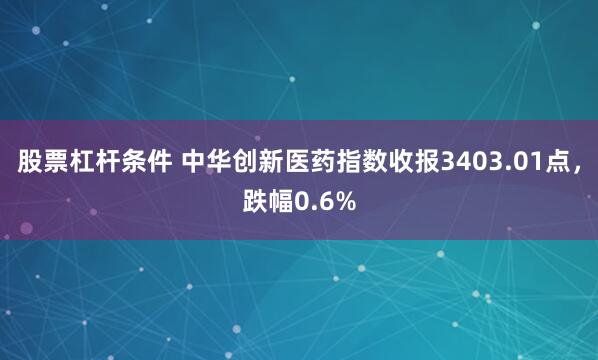 股票杠杆条件 中华创新医药指数收报3403.01点，跌幅0.6%