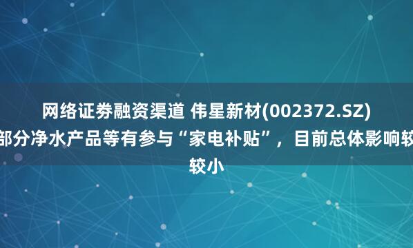 网络证劵融资渠道 伟星新材(002372.SZ)：部分净水产品等有参与“家电补贴”，目前总体影响较小