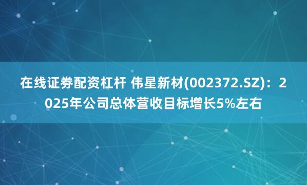 在线证劵配资杠杆 伟星新材(002372.SZ)：2025年公司总体营收目标增长5%左右