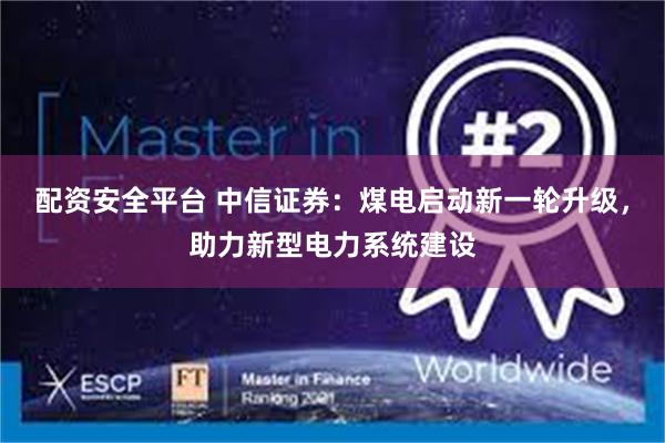 配资安全平台 中信证券：煤电启动新一轮升级，助力新型电力系统建设
