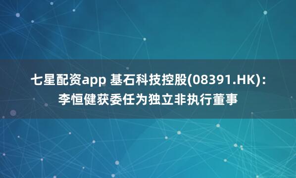七星配资app 基石科技控股(08391.HK)：李恒健获委任为独立非执行董事