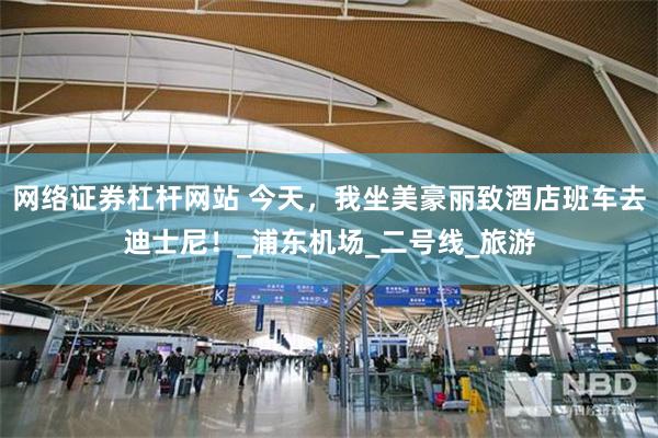 网络证券杠杆网站 今天，我坐美豪丽致酒店班车去迪士尼！_浦东机场_二号线_旅游