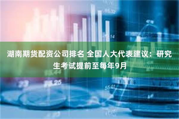 湖南期货配资公司排名 全国人大代表建议：研究生考试提前至每年9月