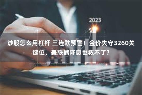 炒股怎么用杠杆 三连跌预警！金价失守3260关键位，美联储降息也救不了？