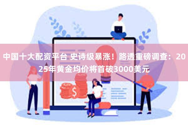 中国十大配资平台 史诗级暴涨！路透重磅调查：2025年黄金均价将首破3000美元