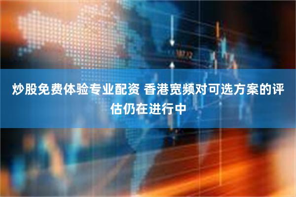 炒股免费体验专业配资 香港宽频对可选方案的评估仍在进行中