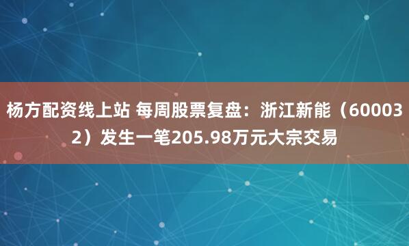 杨方配资线上站 每周股票复盘：浙江新能（600032）发生一笔205.98万元大宗交易