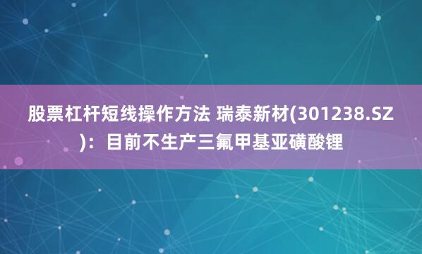 股票杠杆短线操作方法 瑞泰新材(301238.SZ)：目前不生产三氟甲基亚磺酸锂