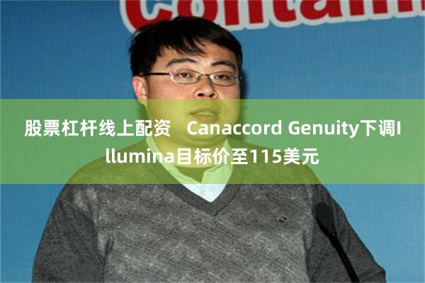 股票杠杆线上配资   Canaccord Genuity下调Illumina目标价至115美元