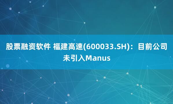 股票融资软件 福建高速(600033.SH)：目前公司未引入Manus