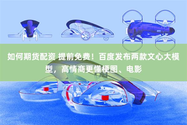如何期货配资 提前免费！百度发布两款文心大模型，高情商更懂梗图、电影