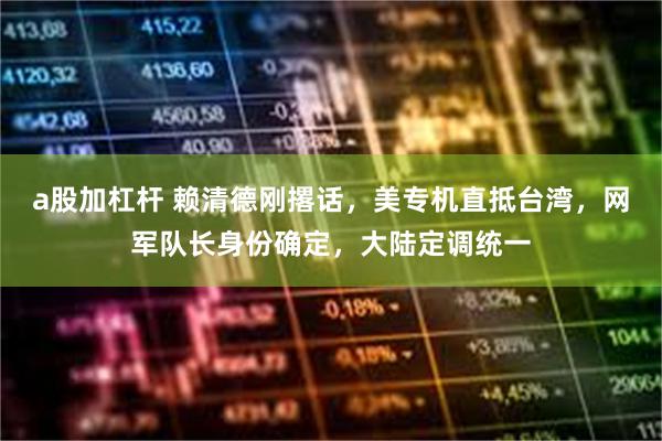 a股加杠杆 赖清德刚撂话，美专机直抵台湾，网军队长身份确定，大陆定调统一