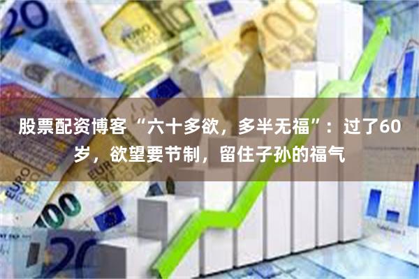 股票配资博客 “六十多欲，多半无福”：过了60岁，欲望要节制，留住子孙的福气