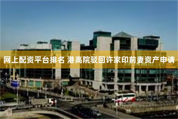 网上配资平台排名 港高院驳回许家印前妻资产申请