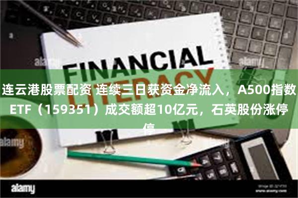 连云港股票配资 连续三日获资金净流入，A500指数ETF（159351）成交额超10亿元，石英股份涨停