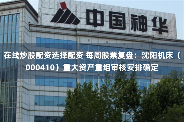 在线炒股配资选择配资 每周股票复盘：沈阳机床（000410）重大资产重组审核安排确定