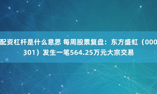 配资杠杆是什么意思 每周股票复盘：东方盛虹（000301）发生一笔564.25万元大宗交易