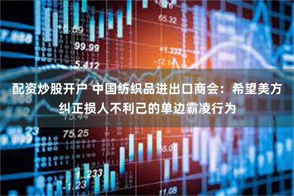 配资炒股开户 中国纺织品进出口商会：希望美方纠正损人不利己的单边霸凌行为