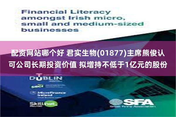 配资网站哪个好 君实生物(01877)主席熊俊认可公司长期投资价值 拟增持不低于1亿元的股份
