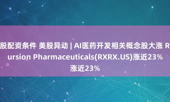 炒股配资条件 美股异动 | AI医药开发相关概念股大涨 Recursion Pharmaceuticals(RXRX.US)涨近23%