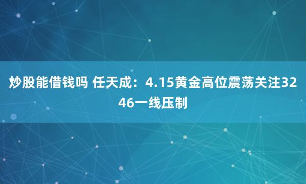 炒股能借钱吗 任天成：4.15黄金高位震荡关注3246一线压制