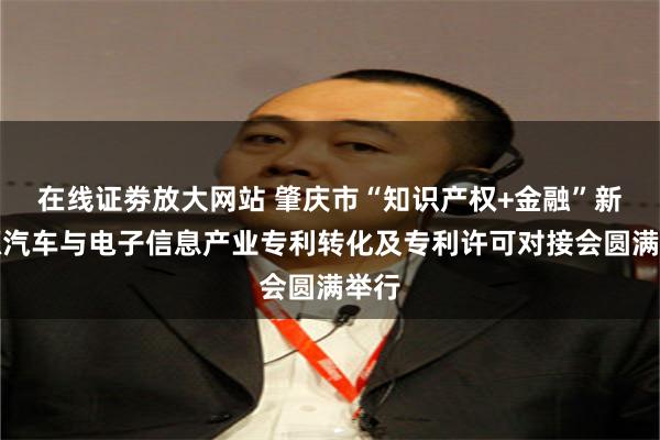 在线证劵放大网站 肇庆市“知识产权+金融”新能源汽车与电子信息产业专利转化及专利许可对接会圆满举行