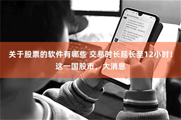 关于股票的软件有哪些 交易时长延长至12小时！这一国股市，大消息
