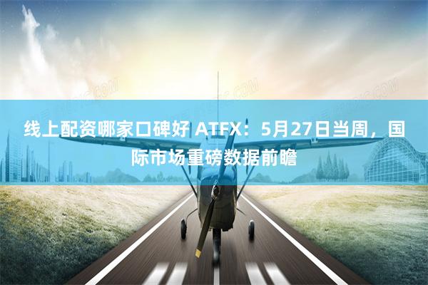 线上配资哪家口碑好 ATFX：5月27日当周，国际市场重磅数据前瞻