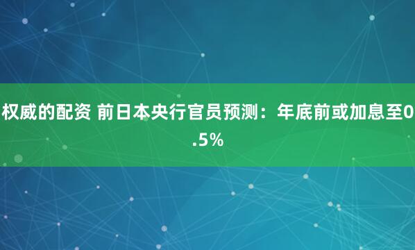 权威的配资 前日本央行官员预测：年底前或加息至0.5%